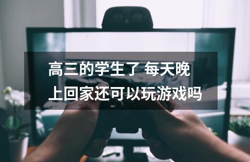 高三的学生了 每天晚上回家还可以玩游戏吗-第1张-游戏资讯-龙启科技