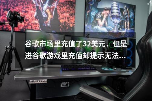 谷歌市场里充值了32美元，但是进谷歌游戏里充值却提示无法完成交易，求原因及解决办法！-第1张-游戏资讯-龙启科技