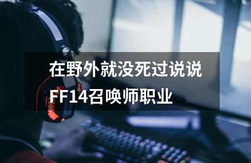 在野外就没死过说说FF14召唤师职业-第1张-游戏资讯-龙启科技