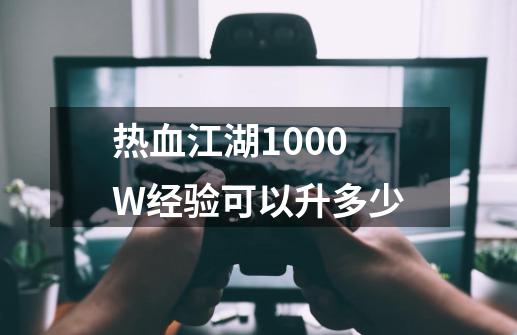 热血江湖1000W经验可以升多少-第1张-游戏资讯-龙启科技