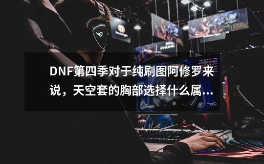 DNF第四季对于纯刷图阿修罗来说，天空套的胸部选择什么属性最好-第1张-游戏资讯-龙启科技