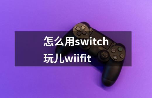 怎么用switch玩儿wiifit-第1张-游戏资讯-龙启科技