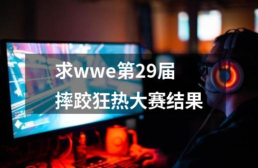 求wwe第29届摔跤狂热大赛结果-第1张-游戏资讯-龙启科技