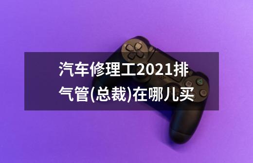 汽车修理工2021排气管(总裁)在哪儿买-第1张-游戏资讯-龙启科技