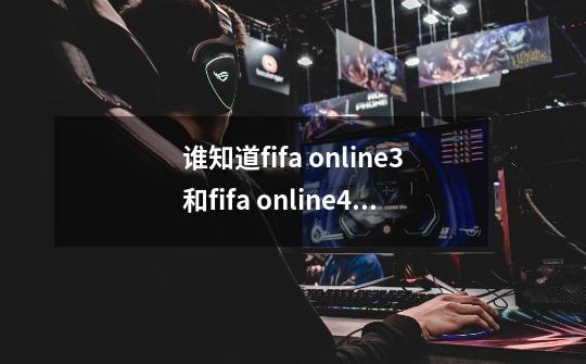 谁知道fifa online3和fifa online4是一个游戏吗-第1张-游戏资讯-龙启科技