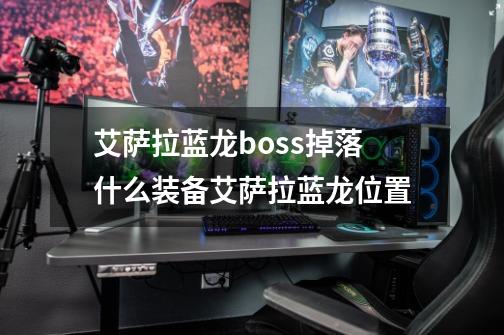 艾萨拉蓝龙boss掉落什么装备艾萨拉蓝龙位置-第1张-游戏资讯-龙启科技