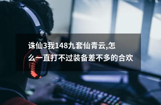 诛仙3我148九套仙青云,怎么一直打不过装备差不多的合欢-第1张-游戏资讯-龙启科技