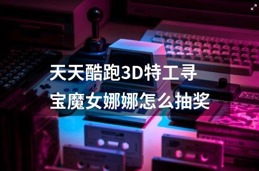 天天酷跑3D特工寻宝魔女娜娜怎么抽奖-第1张-游戏资讯-龙启科技