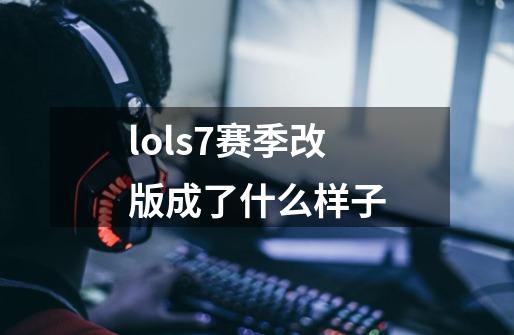 lols7赛季改版成了什么样子-第1张-游戏资讯-龙启科技