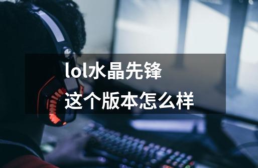 lol水晶先锋这个版本怎么样-第1张-游戏资讯-龙启科技