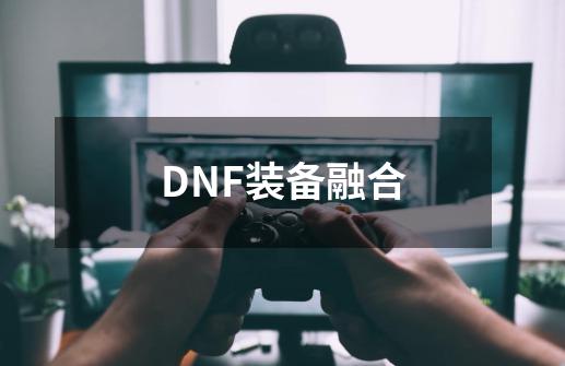 DNF装备融合-第1张-游戏资讯-龙启科技