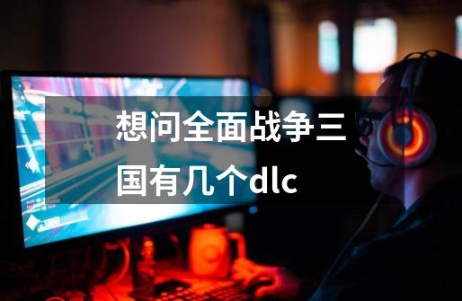 想问全面战争三国有几个dlc-第1张-游戏资讯-龙启科技