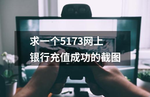 求一个5173网上银行充值成功的截图-第1张-游戏资讯-龙启科技