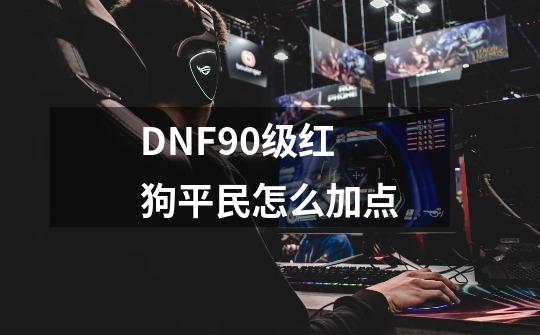 DNF90级红狗平民怎么加点-第1张-游戏资讯-龙启科技