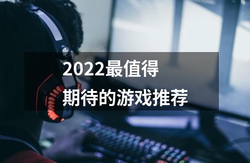 2022最值得期待的游戏推荐-第1张-游戏资讯-龙启科技