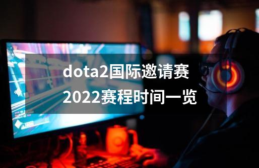 dota2国际邀请赛2022赛程时间一览-第1张-游戏资讯-龙启科技