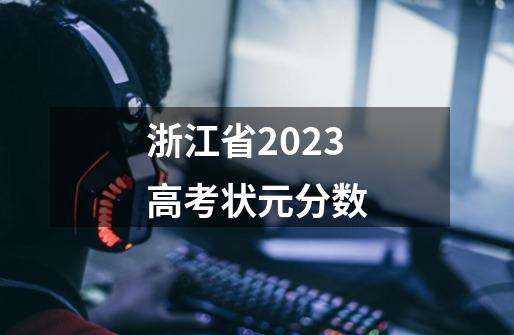 浙江省2023高考状元分数-第1张-游戏资讯-龙启科技