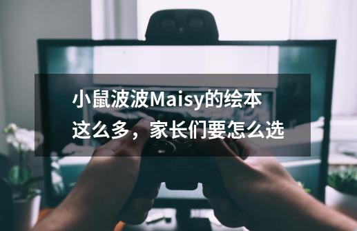 小鼠波波Maisy的绘本这么多，家长们要怎么选-第1张-游戏资讯-龙启科技