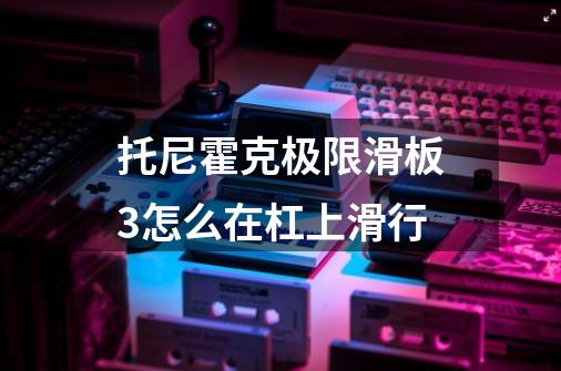 托尼霍克极限滑板3怎么在杠上滑行-第1张-游戏资讯-龙启科技