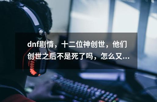 dnf剧情，十二位神创世，他们创世之后不是死了吗，怎么又变成使徒了-第1张-游戏资讯-龙启科技