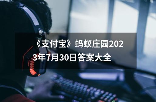 《支付宝》蚂蚁庄园2023年7月30日答案大全-第1张-游戏资讯-龙启科技