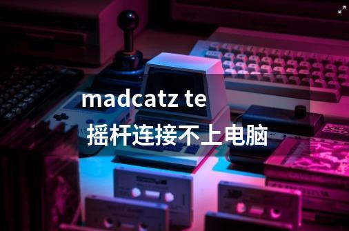 madcatz te 摇杆连接不上电脑-第1张-游戏资讯-龙启科技