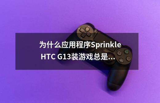 为什么应用程序Sprinkle HTC G13装游戏总是"应用程序Sprinkle(在进程com.mediocre.sprinkle中)已意外-第1张-游戏资讯-龙启科技