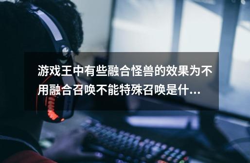 游戏王中有些融合怪兽的效果为不用融合召唤不能特殊召唤是什么意思-第1张-游戏资讯-龙启科技