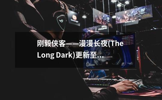 刚毅侠客——漫漫长夜(The Long Dark)更新至版本v1.48-第1张-游戏资讯-龙启科技