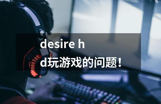 desire hd玩游戏的问题！-第1张-游戏资讯-龙启科技