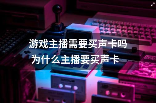 游戏主播需要买声卡吗 为什么主播要买声卡-第1张-游戏资讯-龙启科技