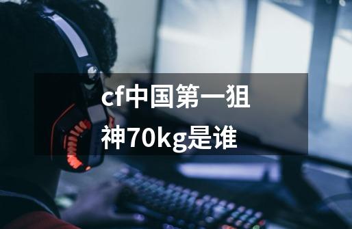 cf中国第一狙神70kg是谁-第1张-游戏资讯-龙启科技