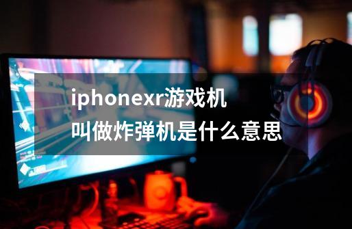 iphonexr游戏机叫做炸弹机是什么意思-第1张-游戏资讯-龙启科技