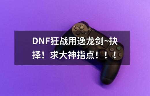 DNF狂战用逸龙剑~抉择！求大神指点！！！-第1张-游戏资讯-龙启科技