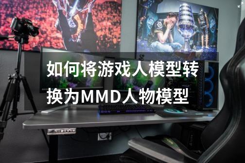 如何将游戏人模型转换为MMD人物模型-第1张-游戏资讯-龙启科技