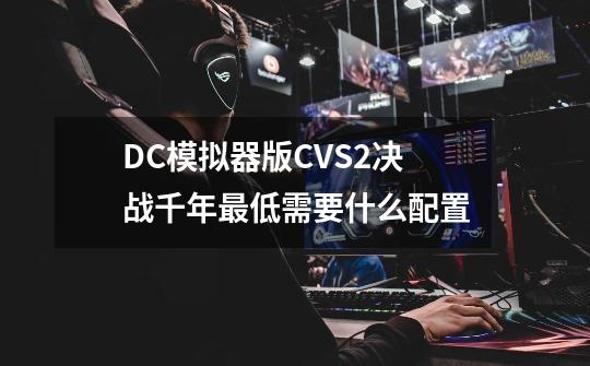 DC模拟器版CVS2决战千年最低需要什么配置-第1张-游戏资讯-龙启科技