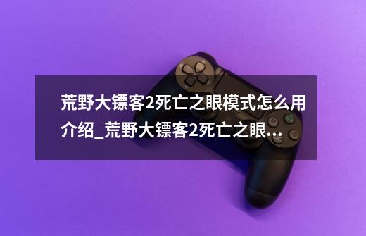 荒野大镖客2死亡之眼模式怎么用介绍_荒野大镖客2死亡之眼模式怎么用是什么-第1张-游戏资讯-龙启科技