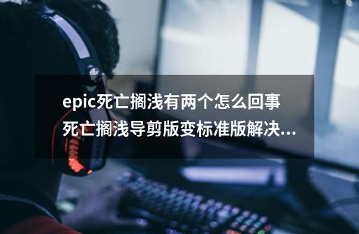 epic死亡搁浅有两个怎么回事死亡搁浅导剪版变标准版解决方法-第1张-游戏资讯-龙启科技