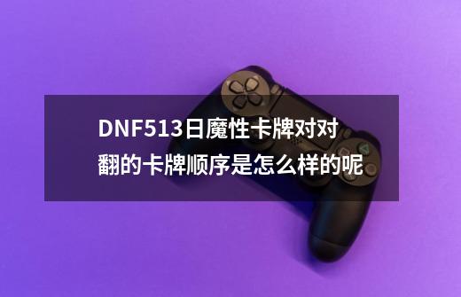 DNF5.13日魔性卡牌对对翻的卡牌顺序是怎么样的呢-第1张-游戏资讯-龙启科技