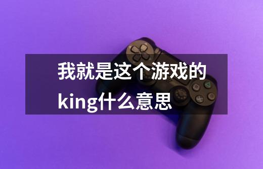 我就是这个游戏的king什么意思-第1张-游戏资讯-龙启科技