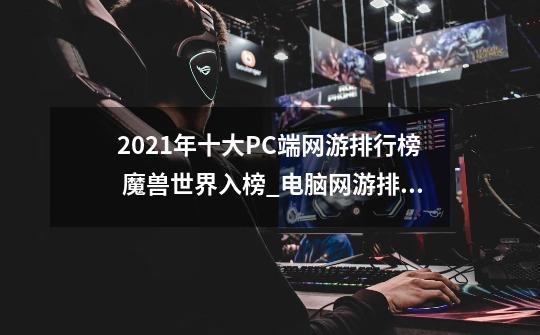 2021年十大PC端网游排行榜 魔兽世界入榜_电脑网游排行榜前十 2020-第1张-游戏资讯-龙启科技