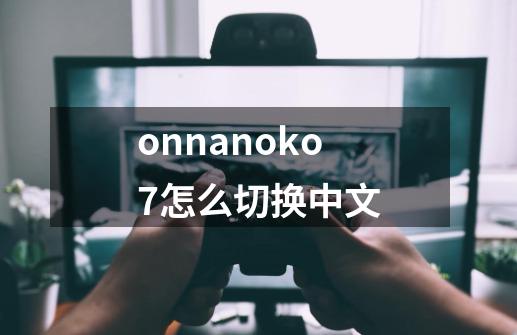 onnanoko7怎么切换中文-第1张-游戏资讯-龙启科技