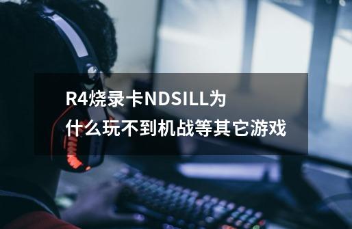 R4烧录卡NDSILL为什么玩不到机战等其它游戏-第1张-游戏资讯-龙启科技