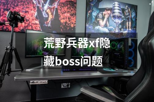 荒野兵器xf隐藏boss问题-第1张-游戏资讯-龙启科技