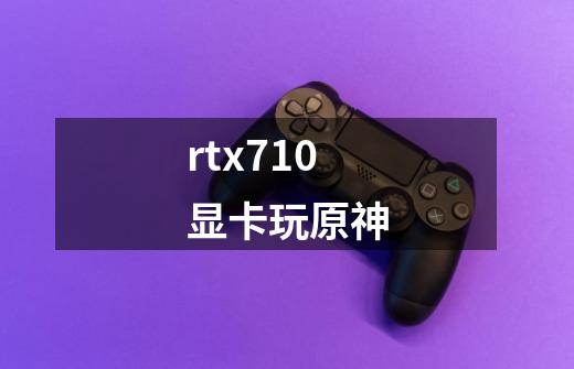 rtx710显卡玩原神-第1张-游戏资讯-龙启科技