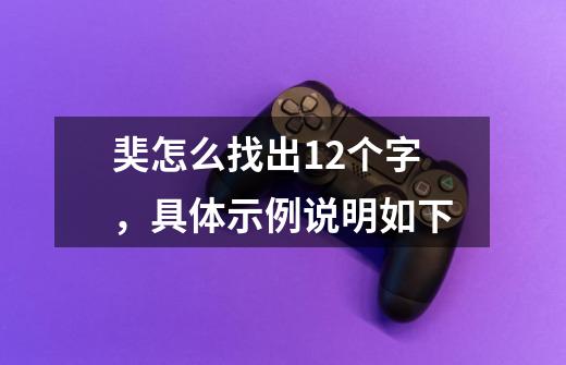 奜怎么找出12个字，具体示例说明如下-第1张-游戏资讯-龙启科技