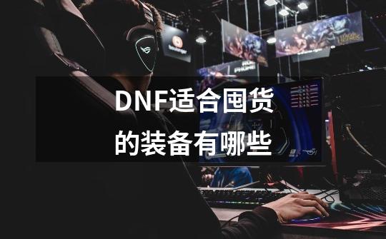 DNF适合囤货的装备有哪些-第1张-游戏资讯-龙启科技