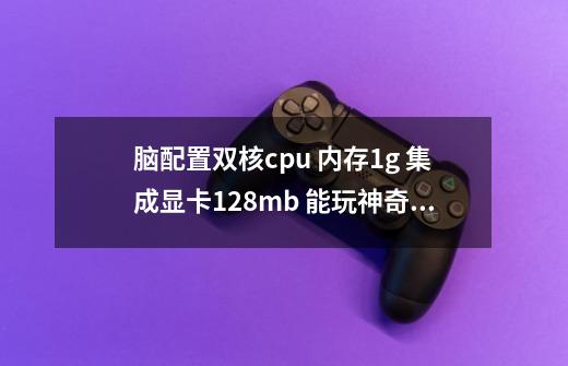 脑配置双核cpu 内存1g 集成显卡128mb 能玩神奇四侠完整版吗-第1张-游戏资讯-龙启科技