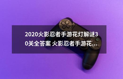 2020火影忍者手游花灯解谜30关全答案 火影忍者手游花灯解谜打全关卡最新攻略一览-第1张-游戏资讯-龙启科技