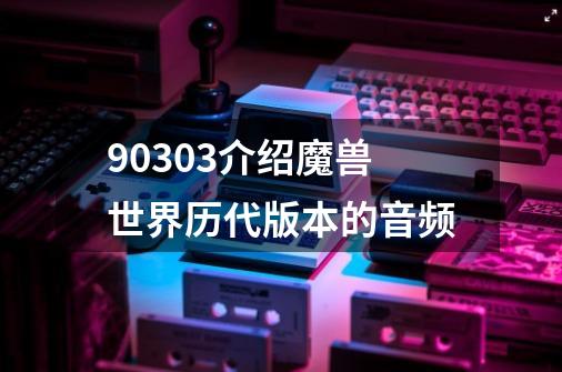 90303介绍魔兽世界历代版本的音频-第1张-游戏资讯-龙启科技